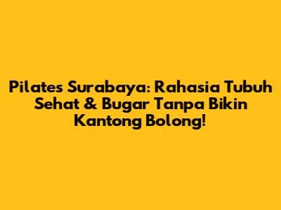 Pilates Surabaya: Rahasia Tubuh Sehat & Bugar Tanpa Bikin Kantong Bolong!