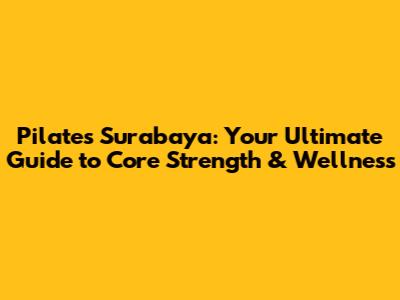 Pilates Surabaya: Your Ultimate Guide to Core Strength & Wellness