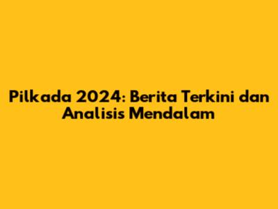 Pilkada 2024: Berita Terkini dan Analisis Mendalam
