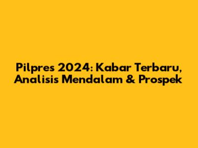 Pilpres 2024: Kabar Terbaru, Analisis Mendalam & Prospek