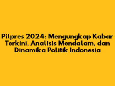 Pilpres 2024: Mengungkap Kabar Terkini, Analisis Mendalam, dan Dinamika Politik Indonesia