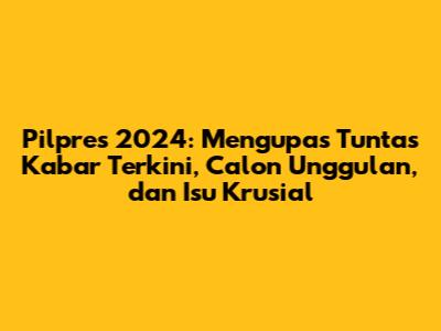Pilpres 2024: Mengupas Tuntas Kabar Terkini, Calon Unggulan, dan Isu Krusial