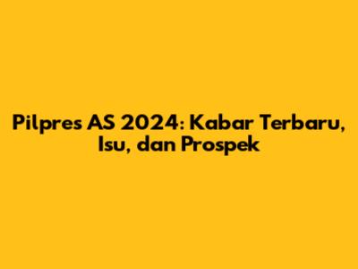 Pilpres AS 2024: Kabar Terbaru, Isu, dan Prospek