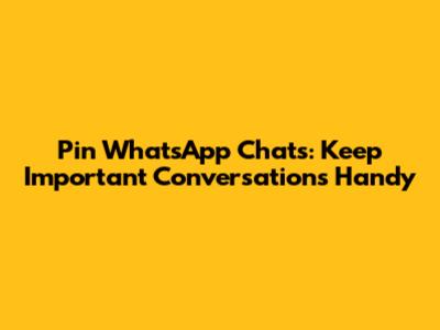 Pin WhatsApp Chats: Keep Important Conversations Handy