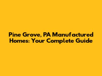 Pine Grove, PA Manufactured Homes: Your Complete Guide