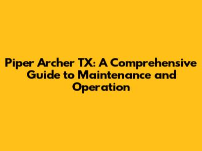 Piper Archer TX: A Comprehensive Guide to Maintenance and Operation