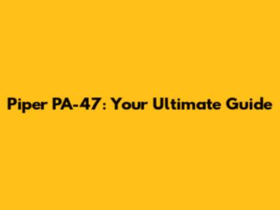 Piper PA-47: Your Ultimate Guide