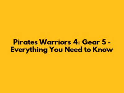 Pirates Warriors 4: Gear 5 - Everything You Need to Know