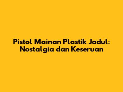 Pistol Mainan Plastik Jadul: Nostalgia dan Keseruan