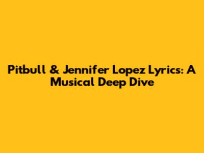 Pitbull & Jennifer Lopez Lyrics: A Musical Deep Dive