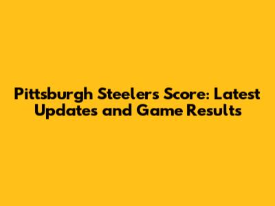 Pittsburgh Steelers Score: Latest Updates and Game Results
