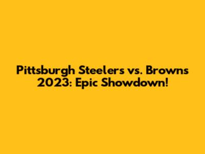 Pittsburgh Steelers vs. Browns 2023: Epic Showdown!