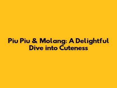 Piu Piu & Molang: A Delightful Dive into Cuteness