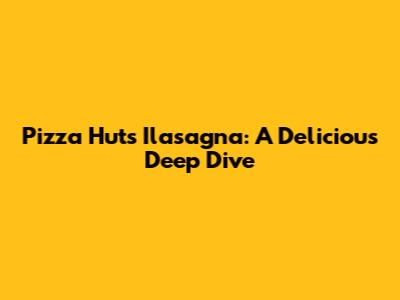 Pizza Hut's Ilasagna: A Delicious Deep Dive