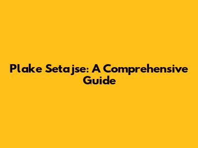 Plake Setajse: A Comprehensive Guide