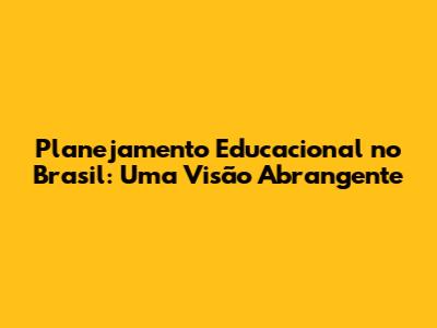 Planejamento Educacional no Brasil: Uma Visão Abrangente