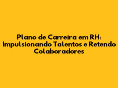 Plano de Carreira em RH: Impulsionando Talentos e Retendo Colaboradores