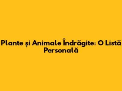 Plante și Animale Îndrăgite: O Listă Personală