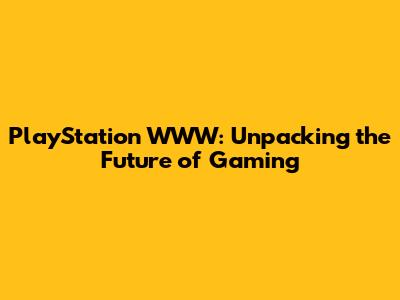 PlayStation WWW: Unpacking the Future of Gaming