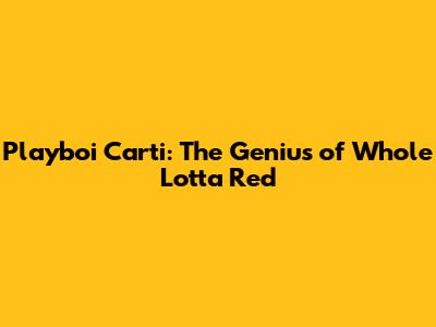 Playboi Carti: The Genius of Whole Lotta Red