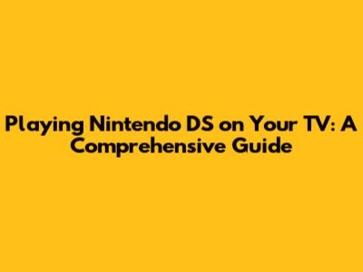 Playing Nintendo DS on Your TV: A Comprehensive Guide