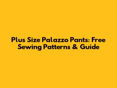 Plus Size Palazzo Pants: Free Sewing Patterns & Guide