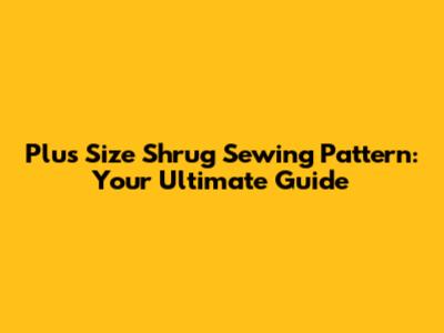 Plus Size Shrug Sewing Pattern: Your Ultimate Guide