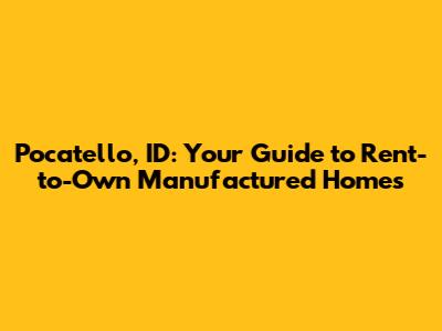 Pocatello, ID: Your Guide to Rent-to-Own Manufactured Homes