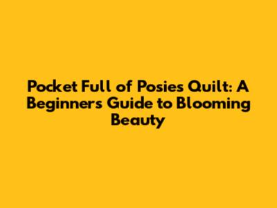 Pocket Full of Posies Quilt: A Beginner's Guide to Blooming Beauty