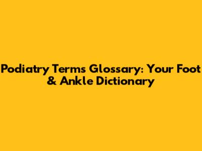 Podiatry Terms Glossary: Your Foot & Ankle Dictionary