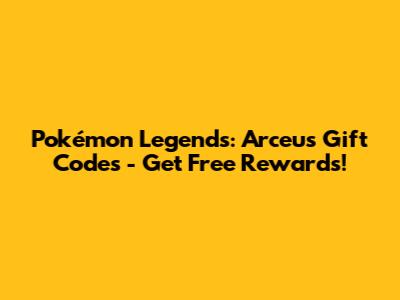 Pokémon Legends: Arceus Gift Codes - Get Free Rewards!