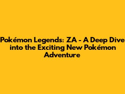 Pokémon Legends: ZA - A Deep Dive into the Exciting New Pokémon Adventure