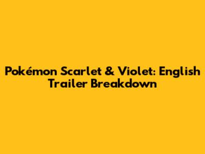 Pokémon Scarlet & Violet: English Trailer Breakdown