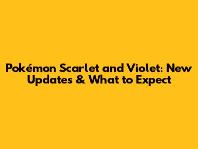 Pokémon Scarlet and Violet: New Updates & What to Expect