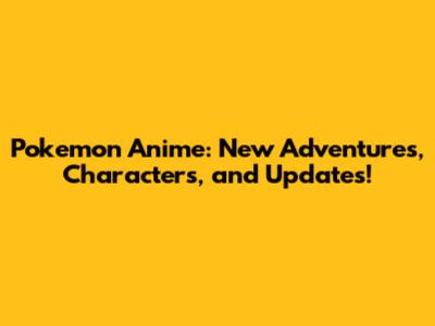 Pokemon Anime: New Adventures, Characters, and Updates!
