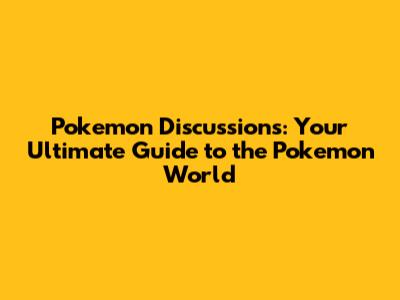 Pokemon Discussions: Your Ultimate Guide to the Pokemon World
