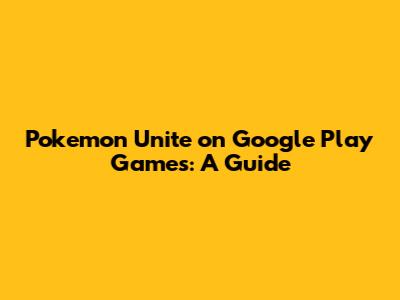 Pokemon Unite on Google Play Games: A Guide