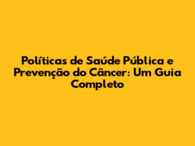 Políticas de Saúde Pública e Prevenção do Câncer: Um Guia Completo