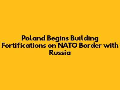Poland Begins Building Fortifications on NATO Border with Russia