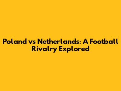 Poland vs Netherlands: A Football Rivalry Explored