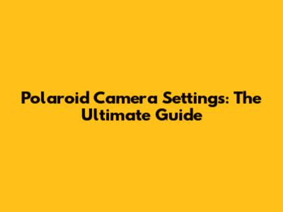 Polaroid Camera Settings: The Ultimate Guide