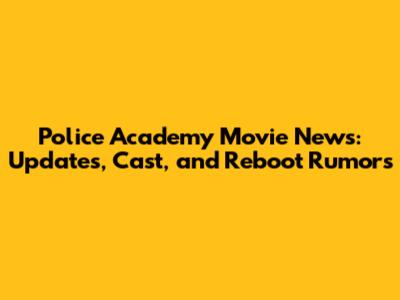 Police Academy Movie News: Updates, Cast, and Reboot Rumors