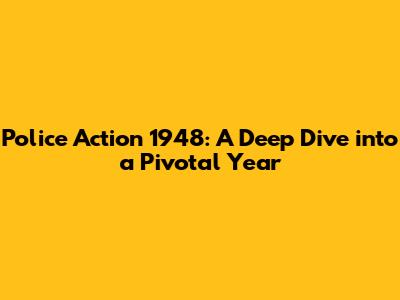 Police Action 1948: A Deep Dive into a Pivotal Year