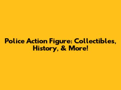 Police Action Figure: Collectibles, History, & More!