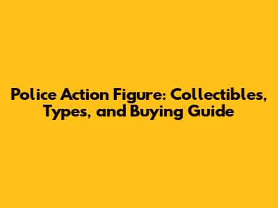 Police Action Figure: Collectibles, Types, and Buying Guide