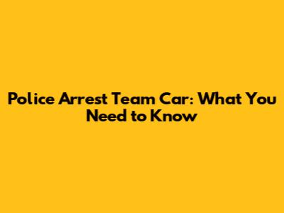 Police Arrest Team Car: What You Need to Know