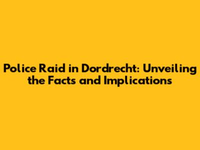 Police Raid in Dordrecht: Unveiling the Facts and Implications