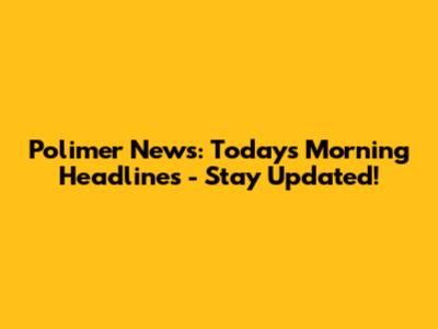 Polimer News: Today's Morning Headlines - Stay Updated!