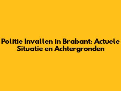 Politie Invallen in Brabant: Actuele Situatie en Achtergronden