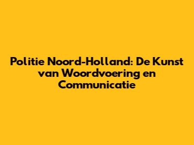 Politie Noord-Holland: De Kunst van Woordvoering en Communicatie